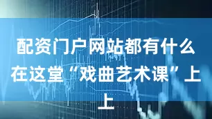 配资门户网站都有什么在这堂“戏曲艺术课”上