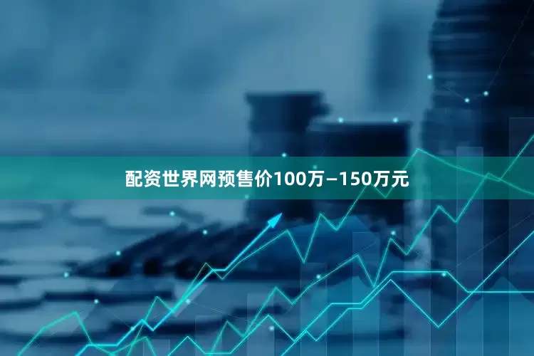 配资世界网预售价100万—150万元