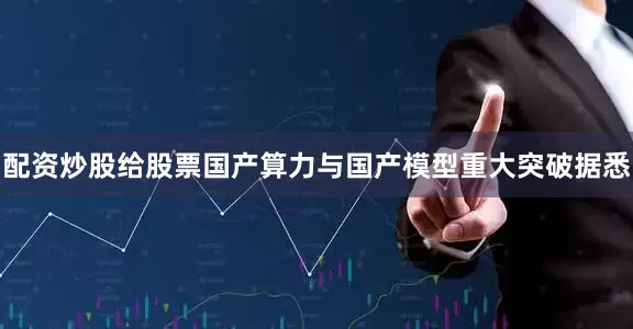 配资炒股给股票国产算力与国产模型重大突破据悉