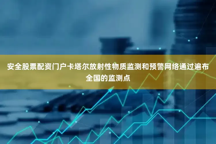 安全股票配资门户卡塔尔放射性物质监测和预警网络通过遍布全国的监测点