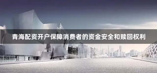 青海配资开户保障消费者的资金安全和赎回权利