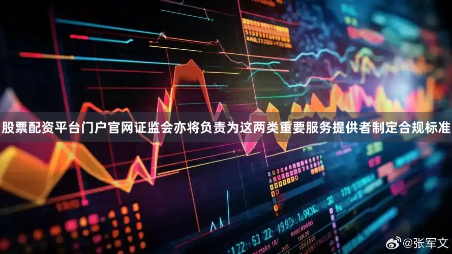 股票配资平台门户官网证监会亦将负责为这两类重要服务提供者制定合规标准