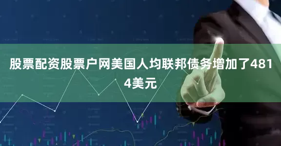 股票配资股票户网美国人均联邦债务增加了4814美元