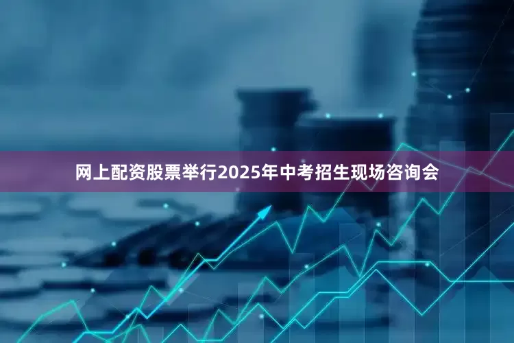 网上配资股票举行2025年中考招生现场咨询会