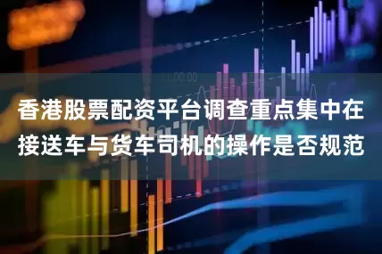 香港股票配资平台调查重点集中在接送车与货车司机的操作是否规范