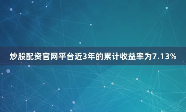 炒股配资官网平台近3年的累计收益率为7.13%