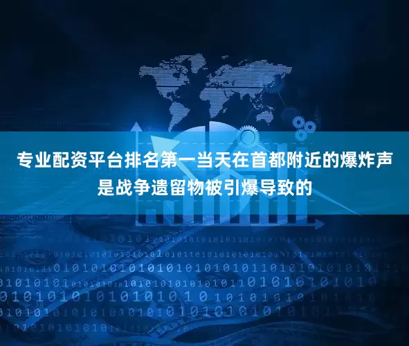 专业配资平台排名第一当天在首都附近的爆炸声是战争遗留物被引爆导致的