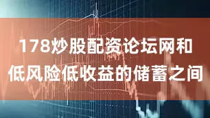 178炒股配资论坛网和低风险低收益的储蓄之间