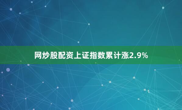 网炒股配资上证指数累计涨2.9%