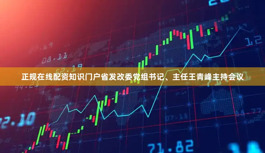 正规在线配资知识门户省发改委党组书记、主任王青峰主持会议