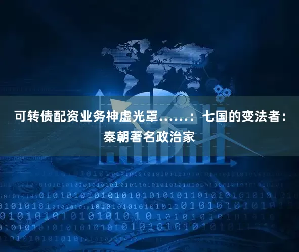 可转债配资业务神虚光罩……：七国的变法者：秦朝著名政治家