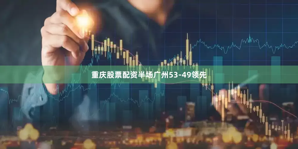 重庆股票配资半场广州53-49领先