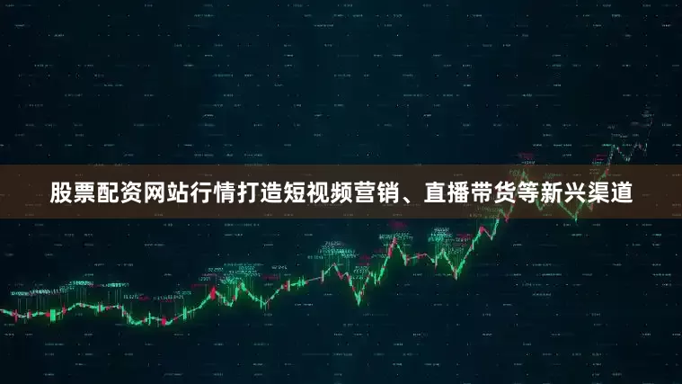 股票配资网站行情打造短视频营销、直播带货等新兴渠道