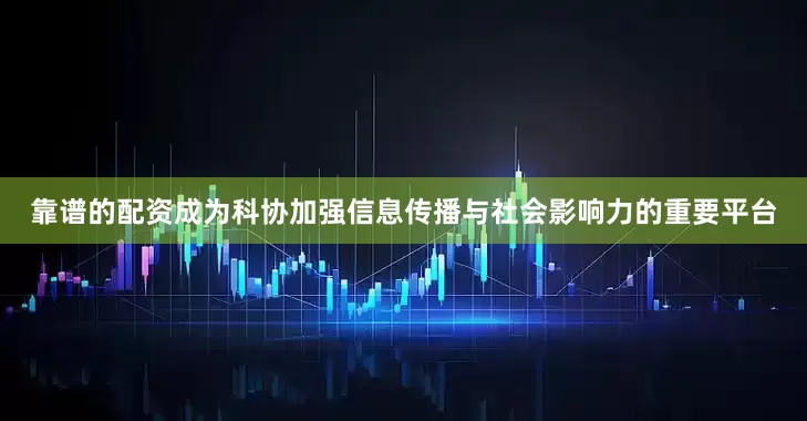 靠谱的配资成为科协加强信息传播与社会影响力的重要平台