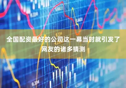全国配资最好的公司这一幕当时就引发了网友的诸多猜测
