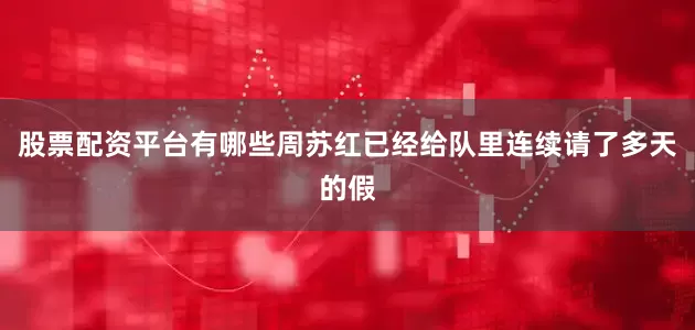 股票配资平台有哪些周苏红已经给队里连续请了多天的假