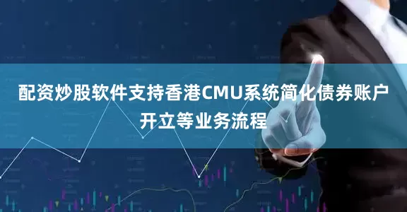 配资炒股软件支持香港CMU系统简化债券账户开立等业务流程