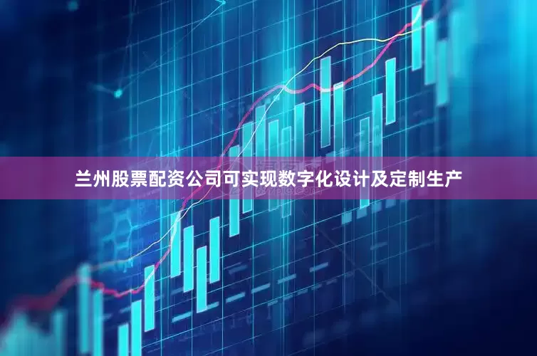兰州股票配资公司可实现数字化设计及定制生产