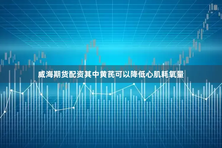 威海期货配资其中黄芪可以降低心肌耗氧量