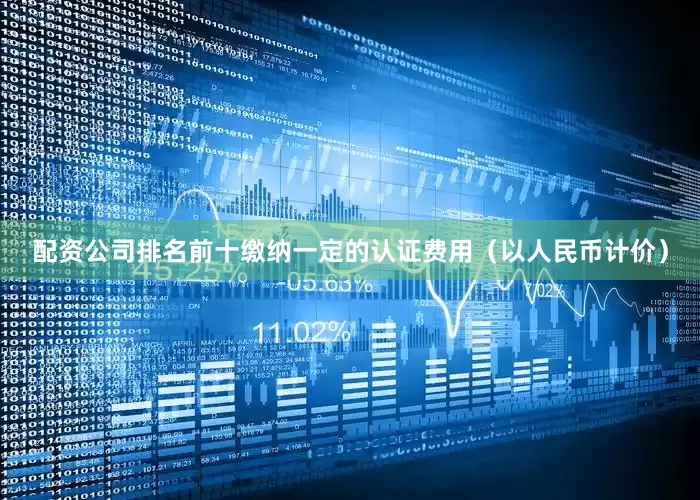 配资公司排名前十缴纳一定的认证费用（以人民币计价）