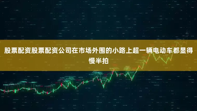 股票配资股票配资公司在市场外围的小路上超一辆电动车都显得慢半拍