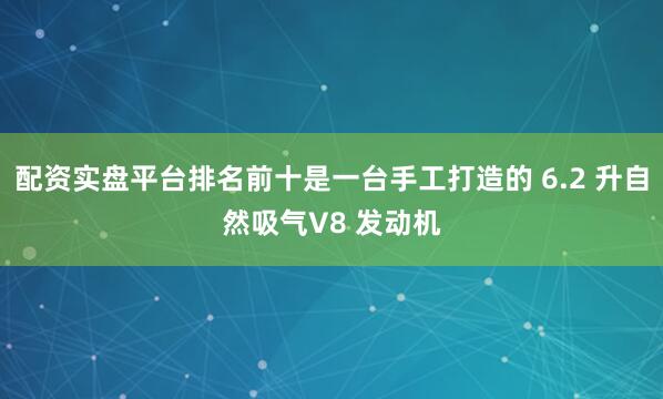 配资实盘平台排名前十是一台手工打造的 6.2 升自然吸气V8 发动机