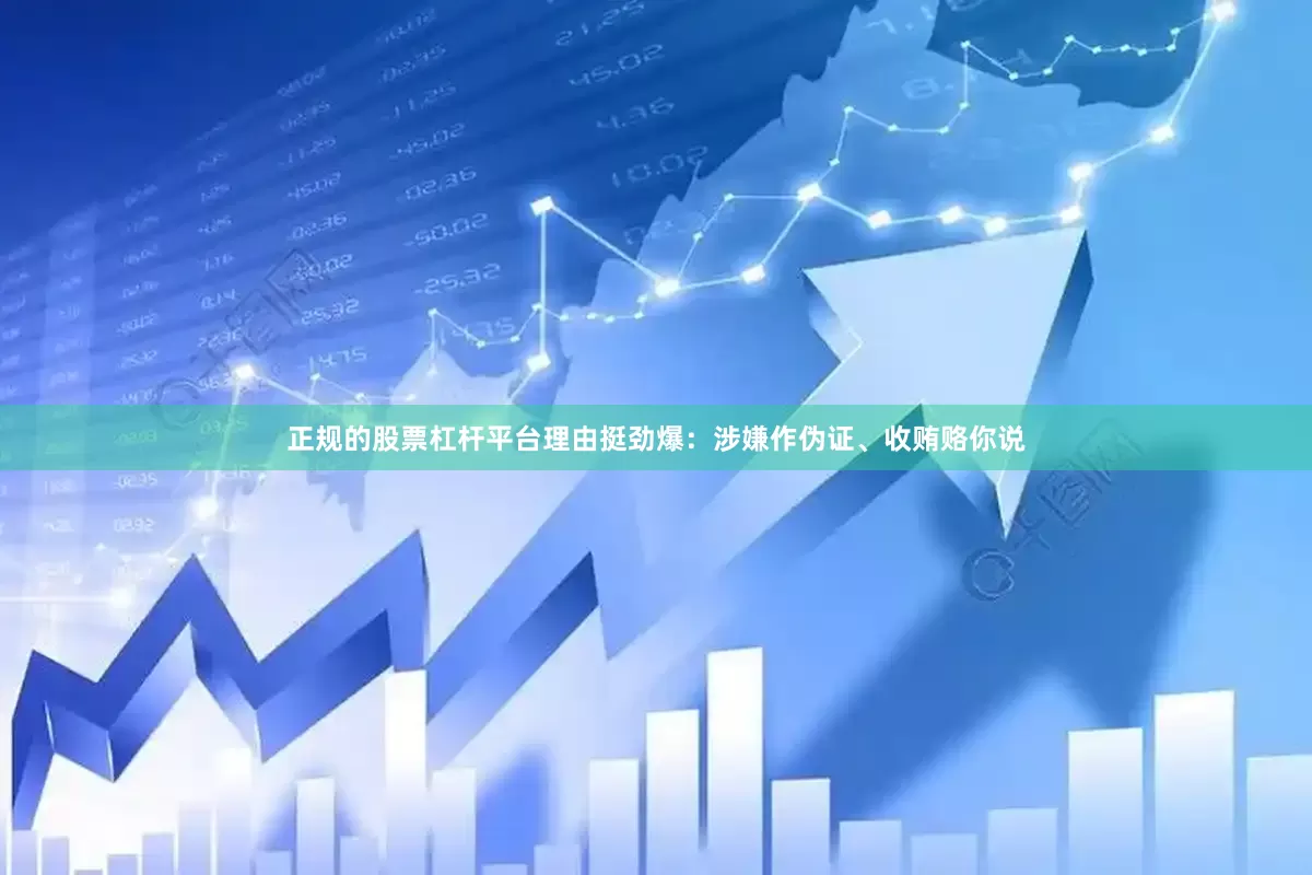 正规的股票杠杆平台理由挺劲爆：涉嫌作伪证、收贿赂你说