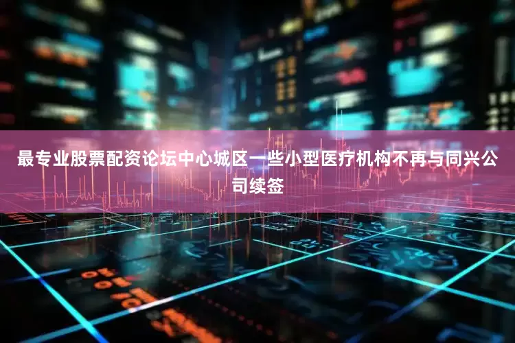 最专业股票配资论坛中心城区一些小型医疗机构不再与同兴公司续签