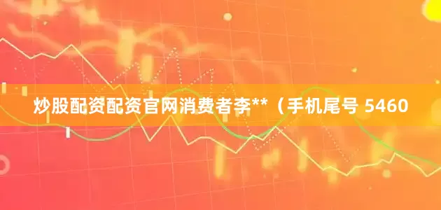 炒股配资配资官网消费者李**（手机尾号 5460