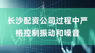 长沙配资公司过程中严格控制振动和噪音