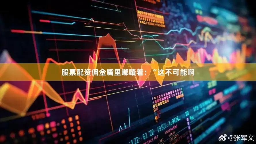 股票配资佣金嘴里嘟囔着：“这不可能啊
