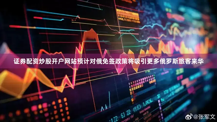 证券配资炒股开户网站预计对俄免签政策将吸引更多俄罗斯旅客来华