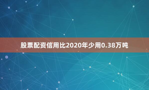 股票配资信用比2020年少用0.38万吨